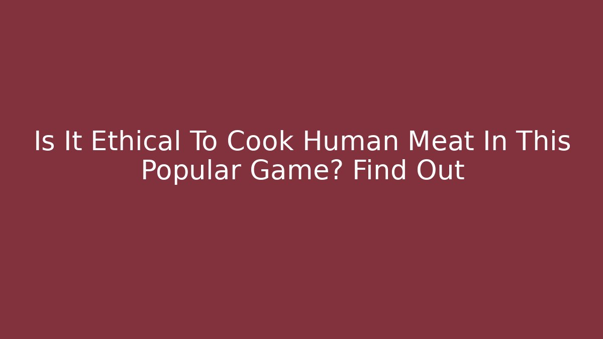 Is It Ethical To Cook Human Meat In This Popular Game? Find Out