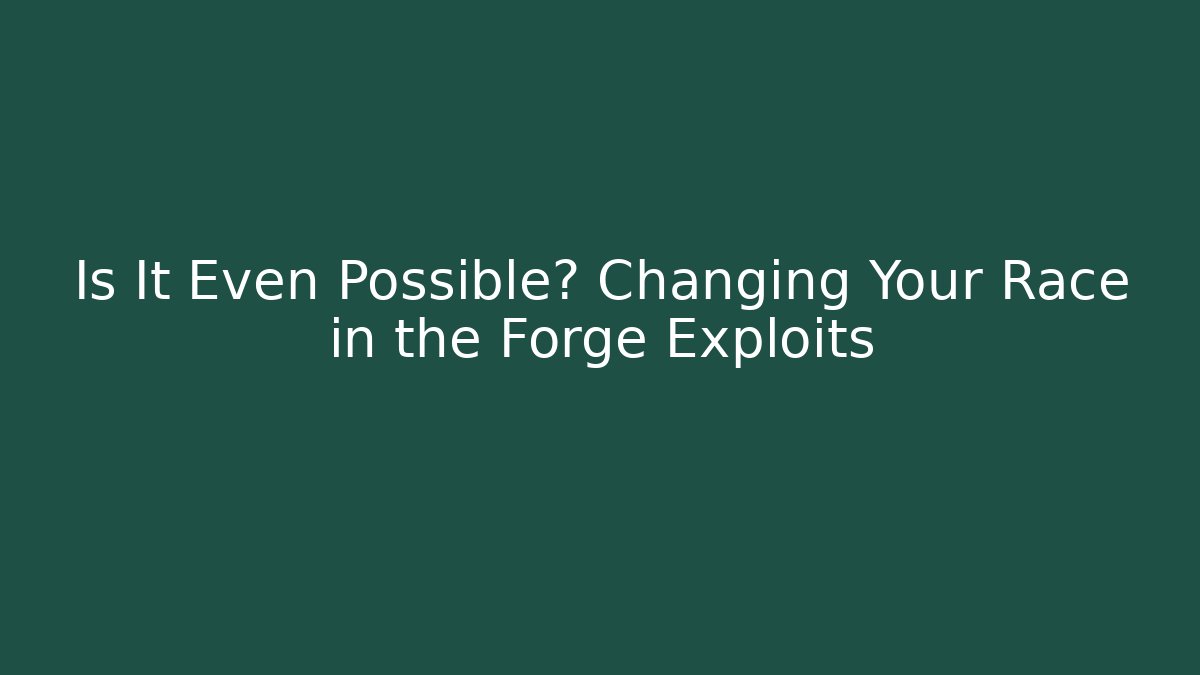 Is It Even Possible? Changing Your Race in the Forge Exploits