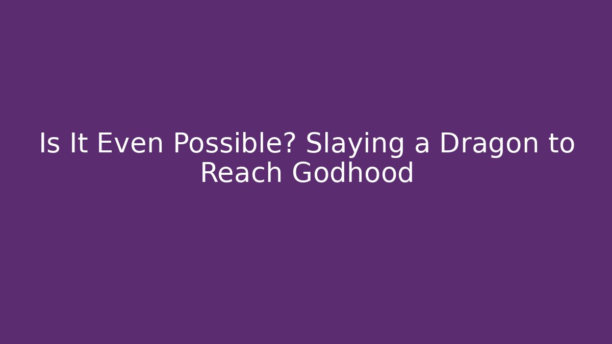 Is It Even Possible? Slaying a Dragon to Reach Godhood