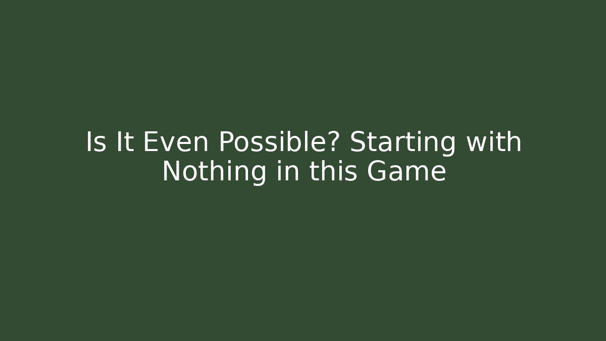 Is It Even Possible? Starting with Nothing in this Game