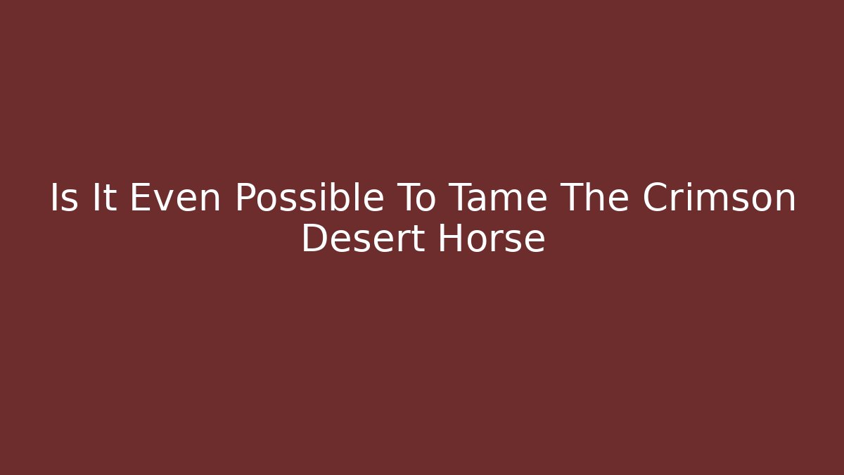 Is It Even Possible To Tame The Crimson Desert Horse