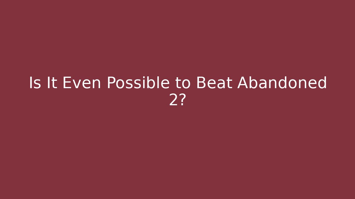 Is It Even Possible to Beat Abandoned 2?
