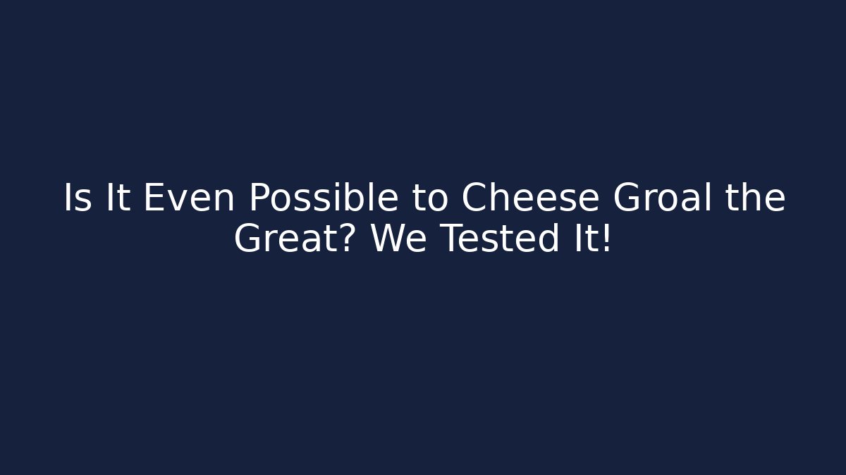 Is It Even Possible to Cheese Groal the Great? We Tested It!