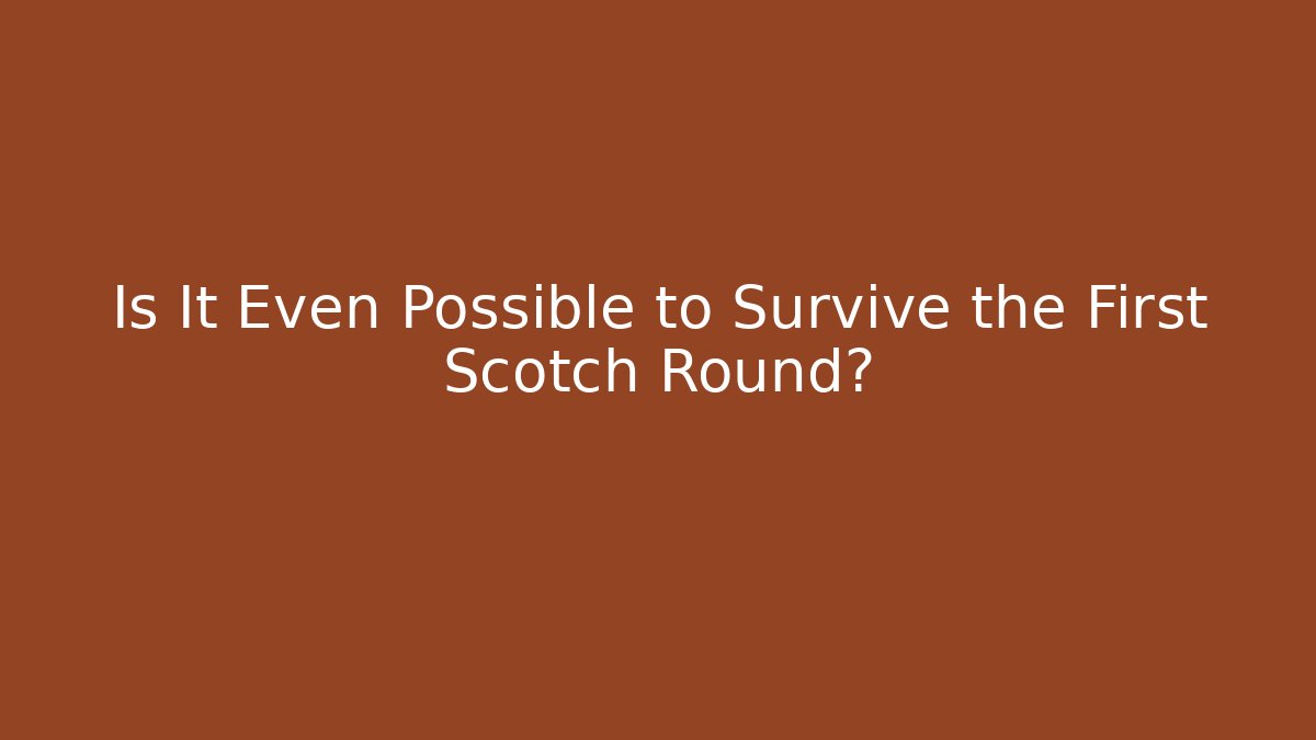 Is It Even Possible to Survive the First Scotch Round?