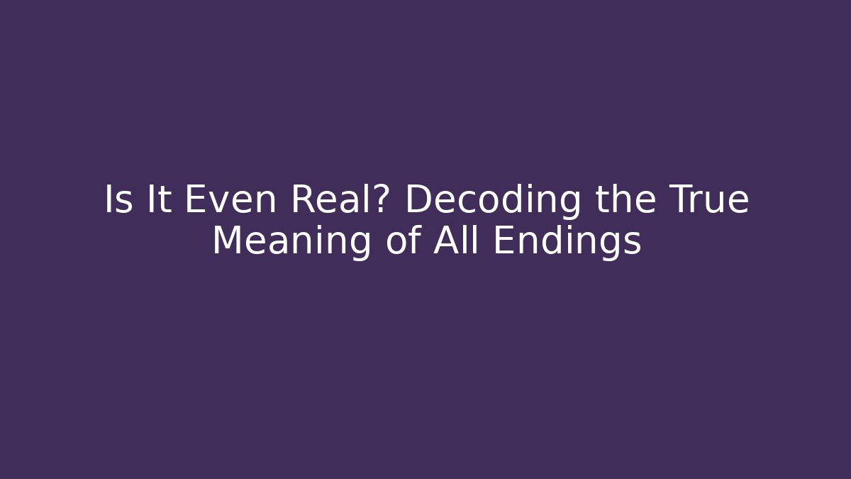 Is It Even Real? Decoding the True Meaning of All Endings