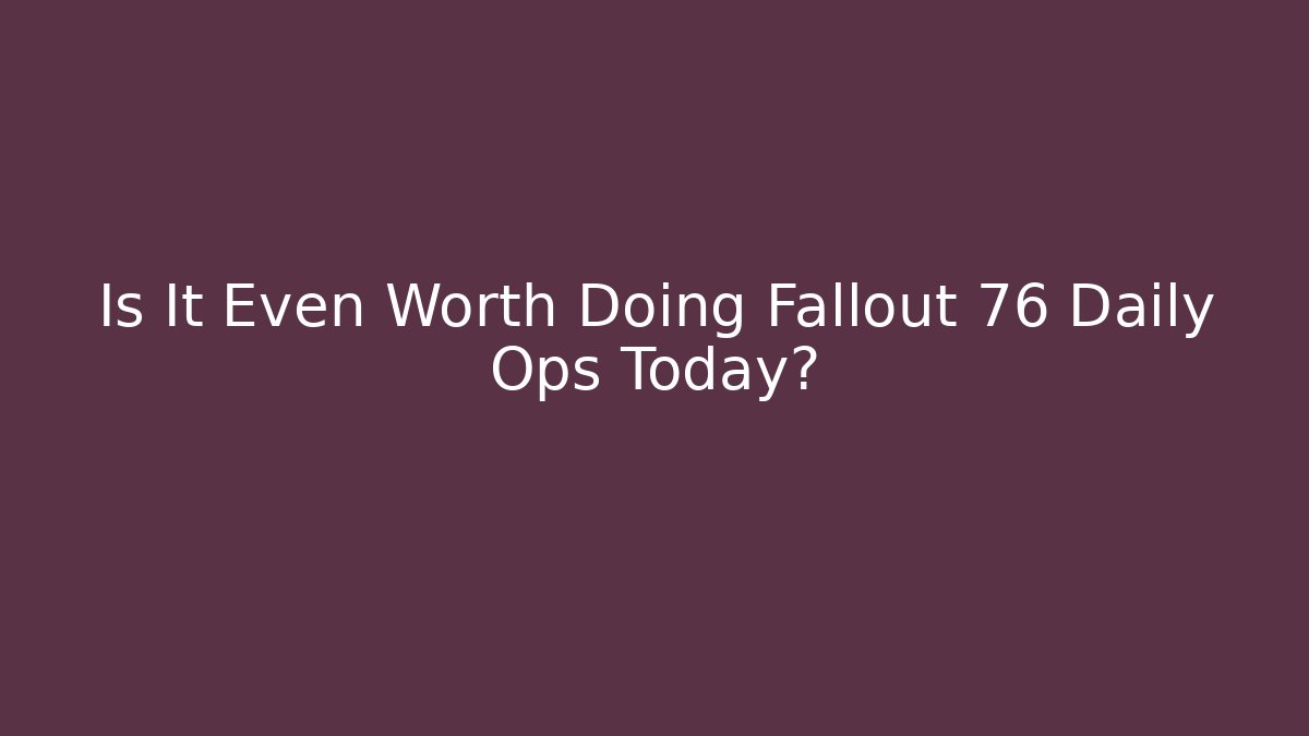 Is It Even Worth Doing Fallout 76 Daily Ops Today?