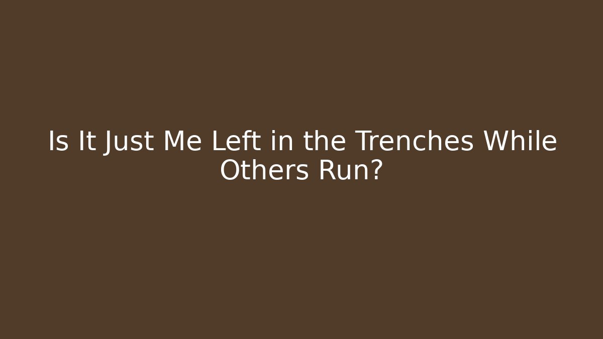 Is It Just Me Left in the Trenches While Others Run?