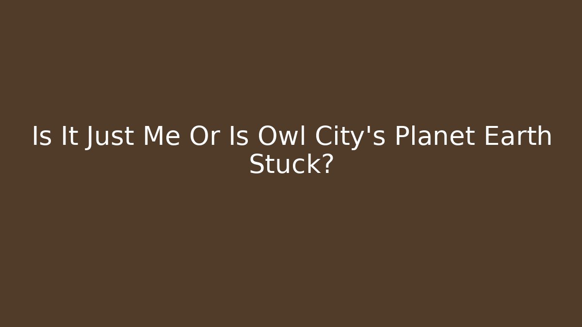 Is It Just Me Or Is Owl City's Planet Earth Stuck?