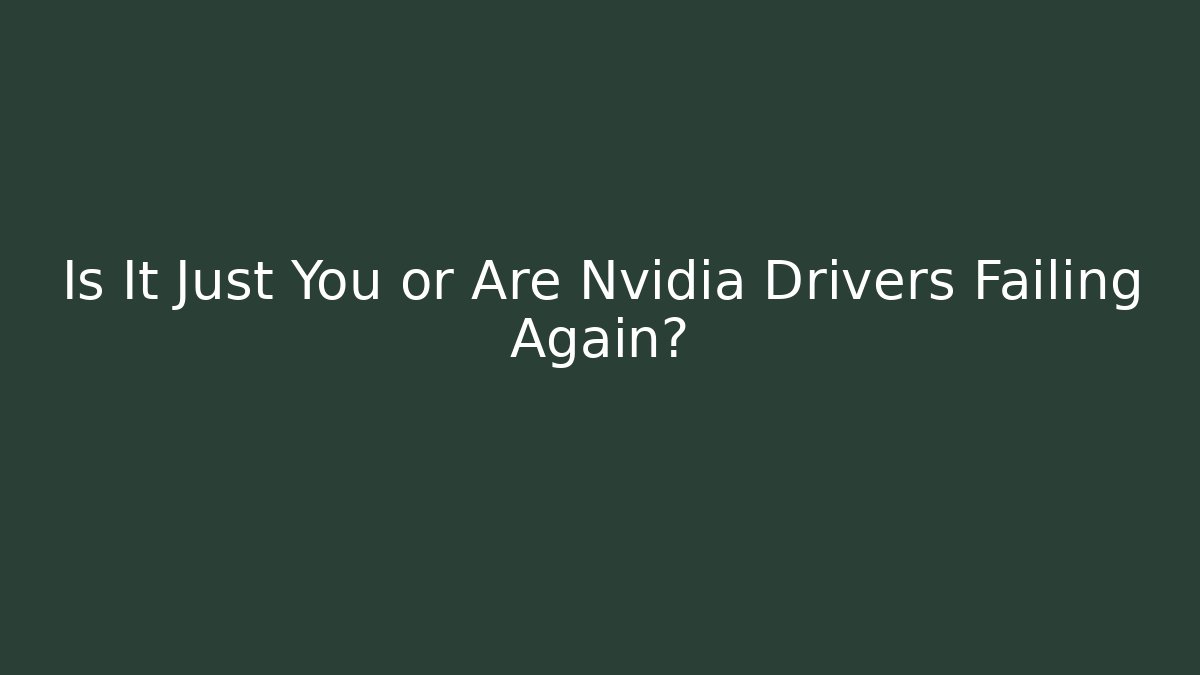 Is It Just You or Are Nvidia Drivers Failing Again?