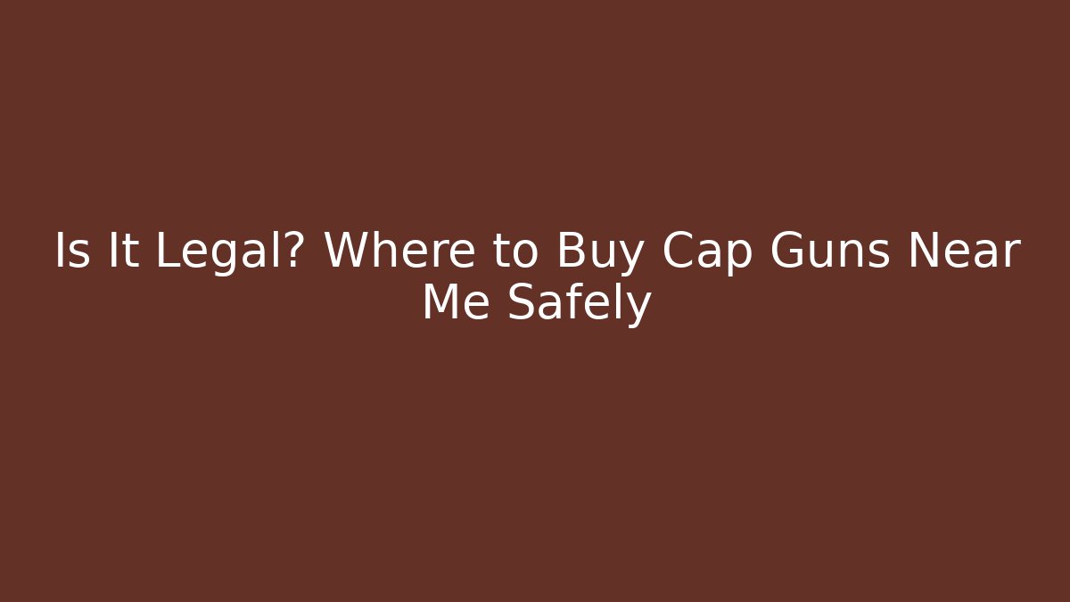 Is It Legal? Where to Buy Cap Guns Near Me Safely