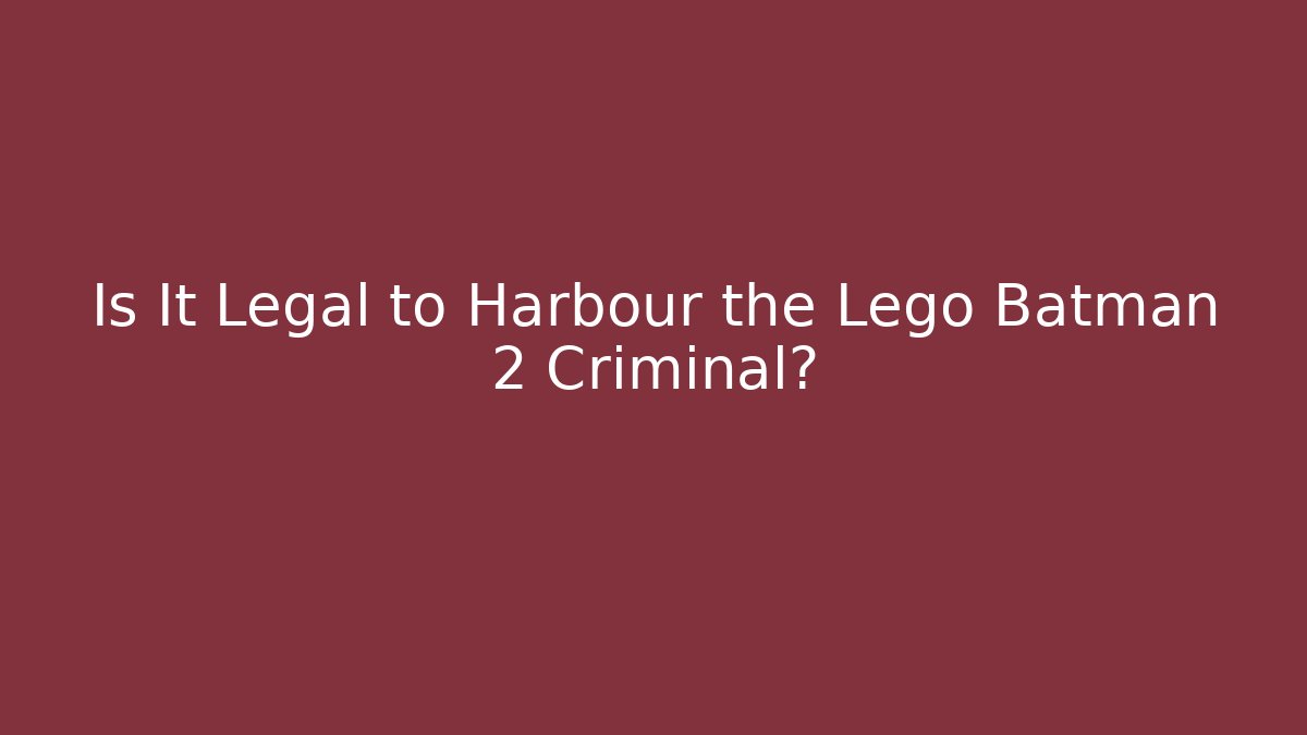Is It Legal to Harbour the Lego Batman 2 Criminal?