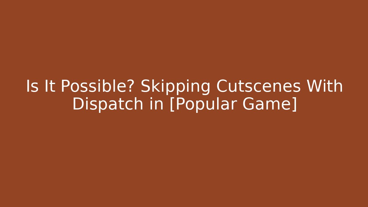 Is It Possible? Skipping Cutscenes With Dispatch in [Popular Game]