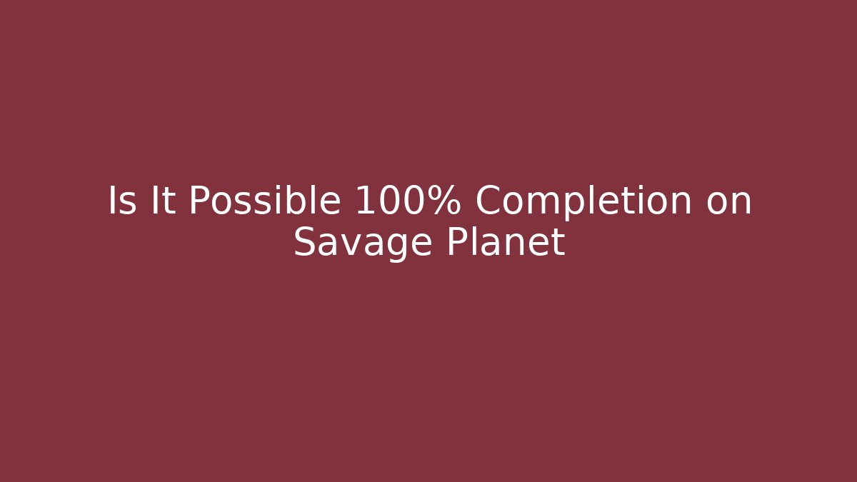 Is It Possible 100% Completion on Savage Planet