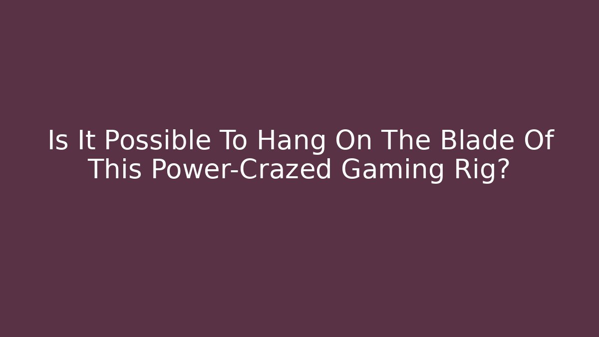Is It Possible To Hang On The Blade Of This Power-Crazed Gaming Rig?