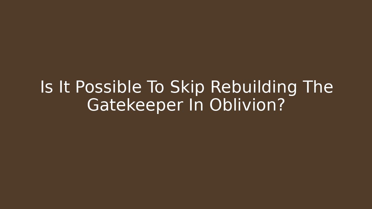Is It Possible To Skip Rebuilding The Gatekeeper In Oblivion?