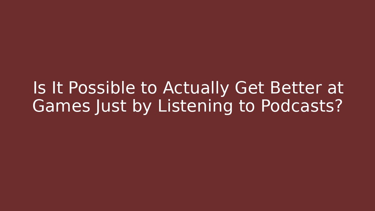 Is It Possible to Actually Get Better at Games Just by Listening to Podcasts?