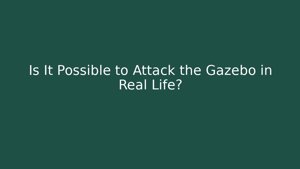 Is It Possible to Attack the Gazebo in Real Life?