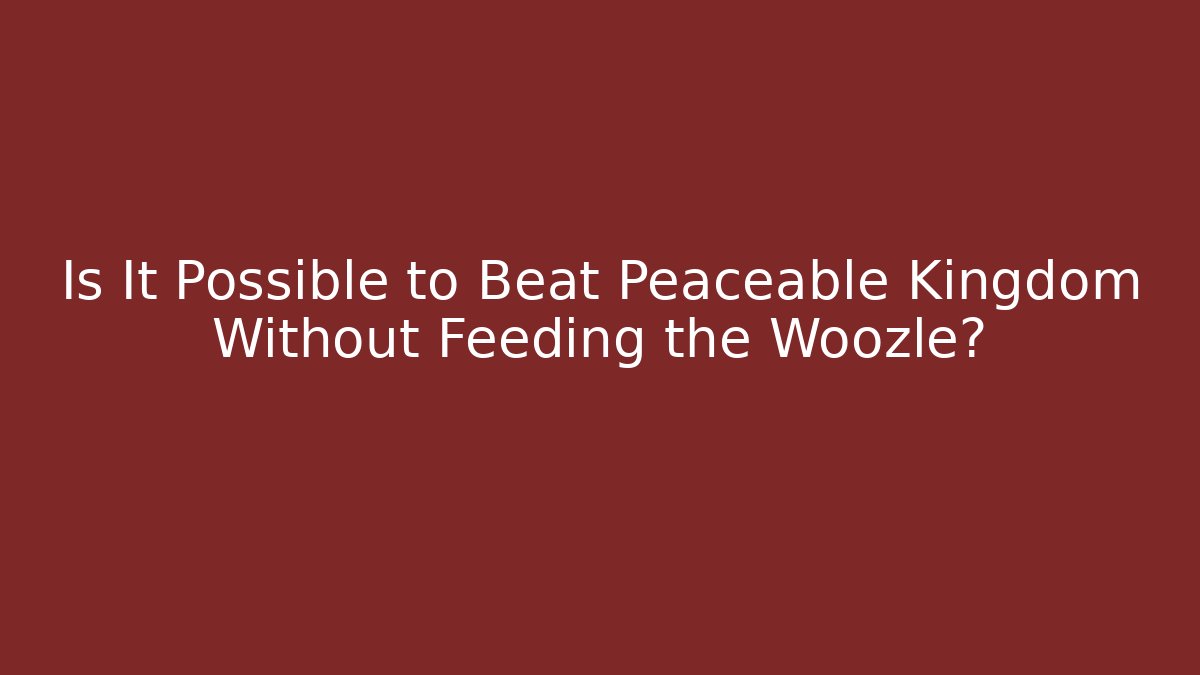 Is It Possible to Beat Peaceable Kingdom Without Feeding the Woozle?