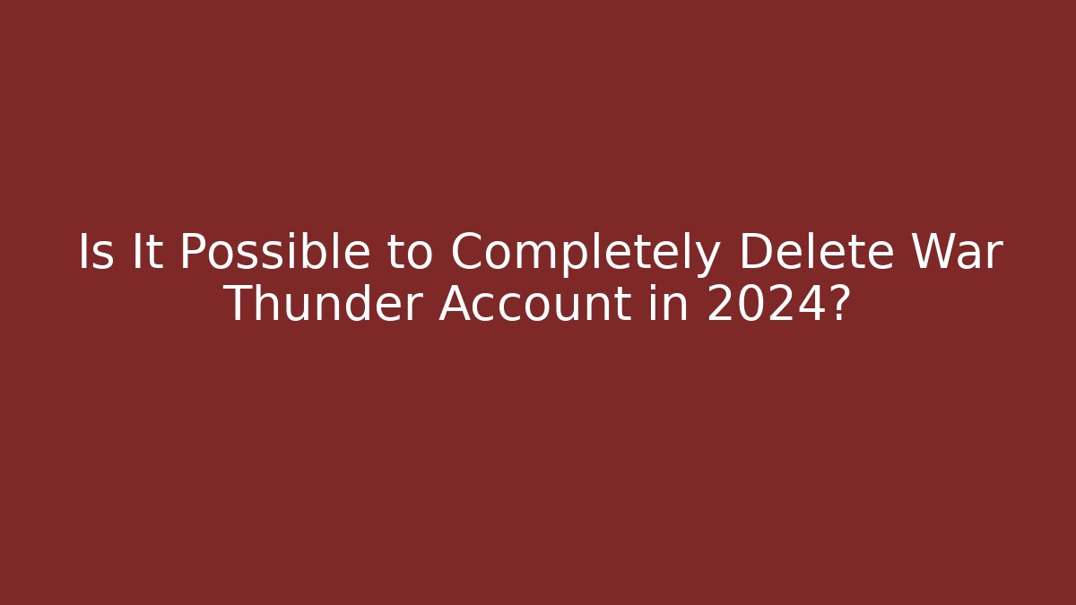 Is It Possible to Completely Delete War Thunder Account in 2024?