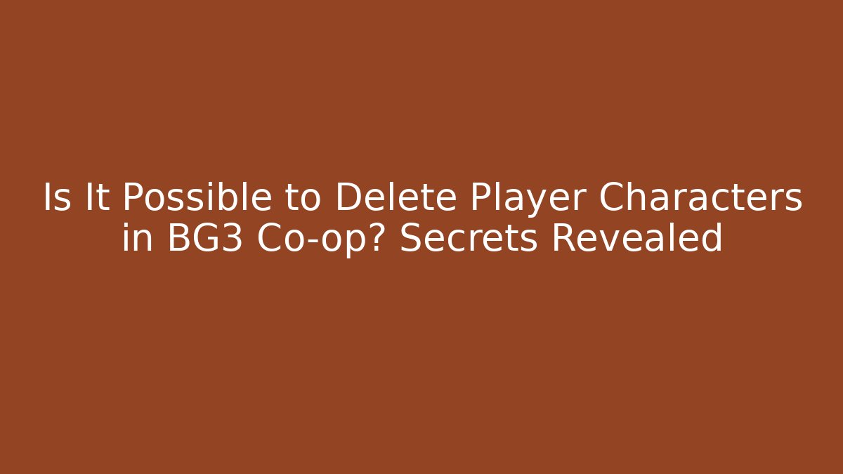 Is It Possible to Delete Player Characters in BG3 Co-op? Secrets Revealed