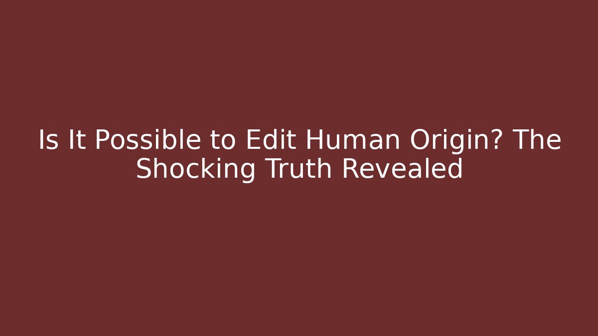 Is It Possible to Edit Human Origin? The Shocking Truth Revealed