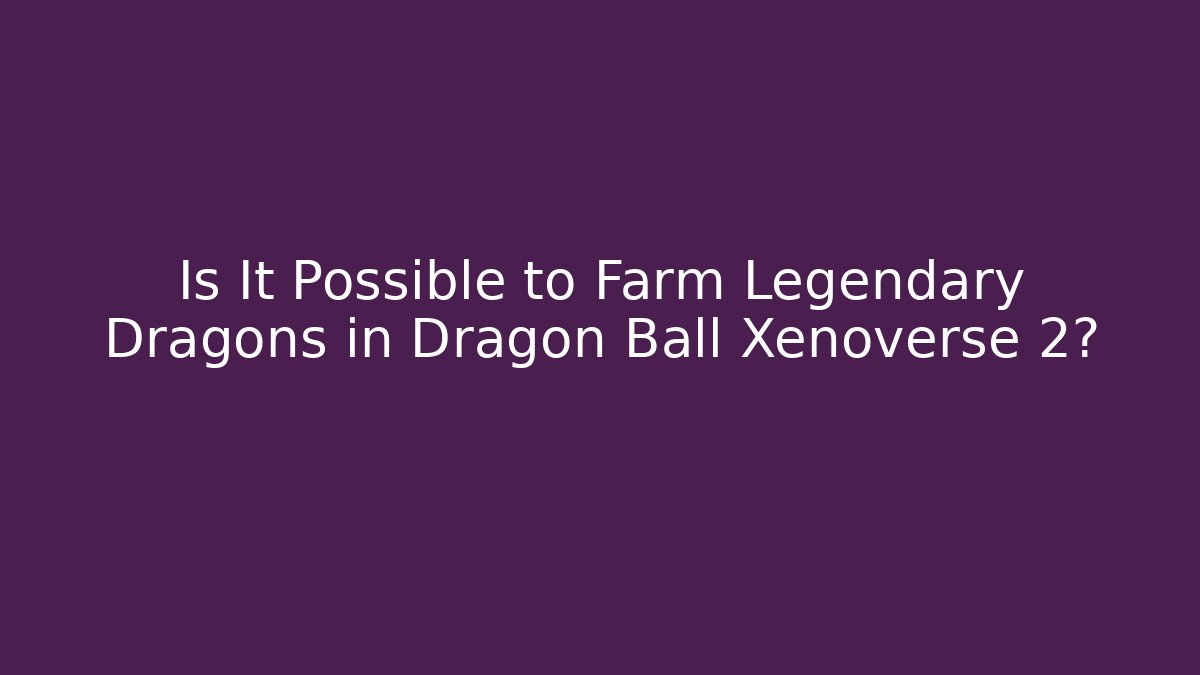Is It Possible to Farm Legendary Dragons in Dragon Ball Xenoverse 2?