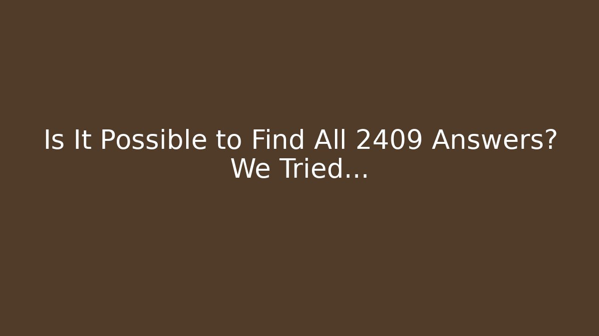 Is It Possible to Find All 2409 Answers? We Tried...