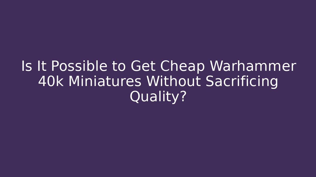 Is It Possible to Get Cheap Warhammer 40k Miniatures Without Sacrificing Quality?