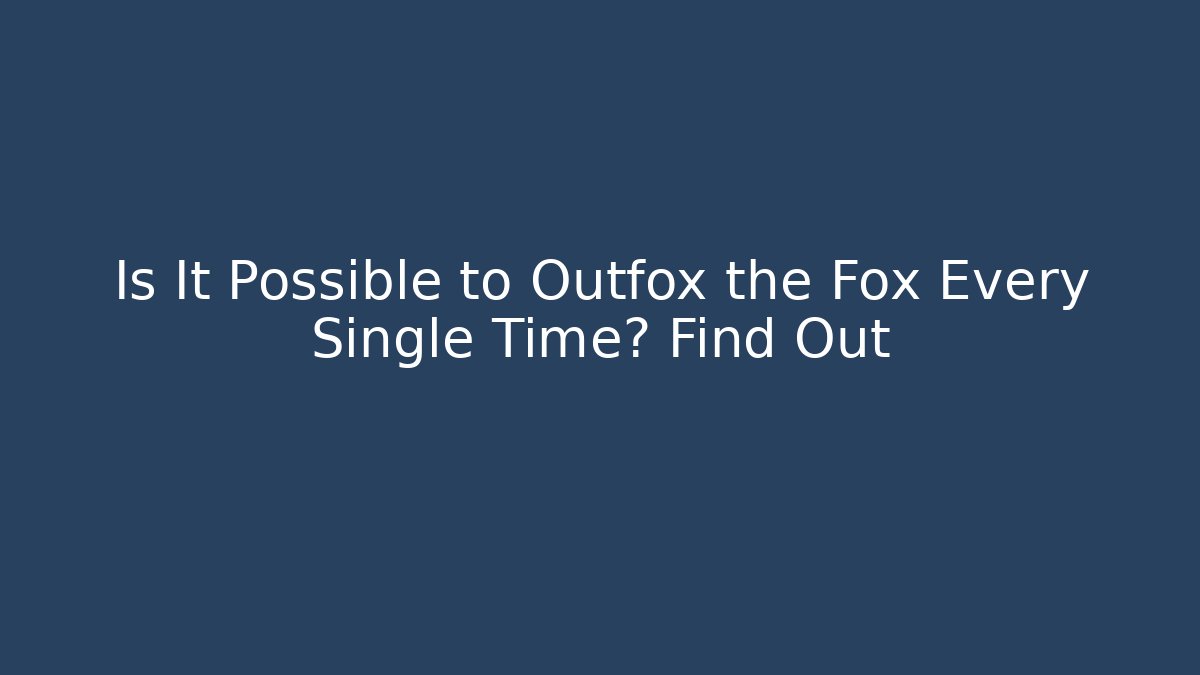 Is It Possible to Outfox the Fox Every Single Time? Find Out