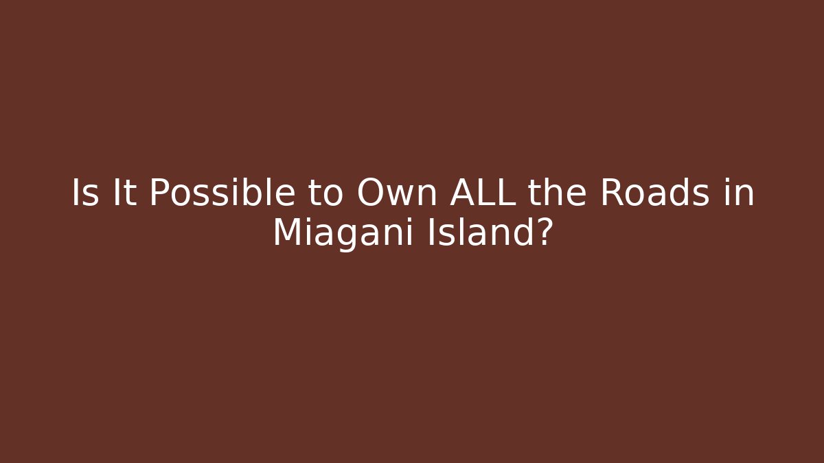 Is It Possible to Own ALL the Roads in Miagani Island?