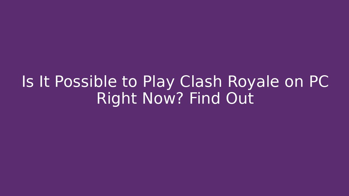 Is It Possible to Play Clash Royale on PC Right Now? Find Out