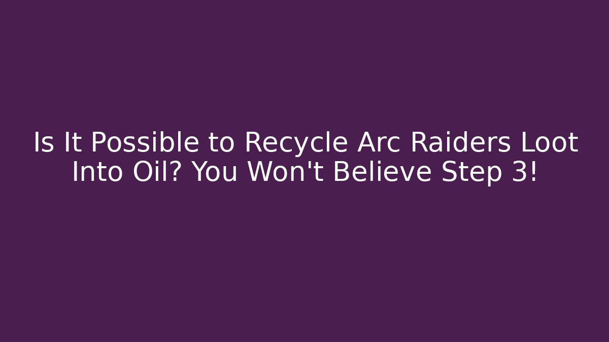 Is It Possible to Recycle Arc Raiders Loot Into Oil? You Won’t Believe Step 3!