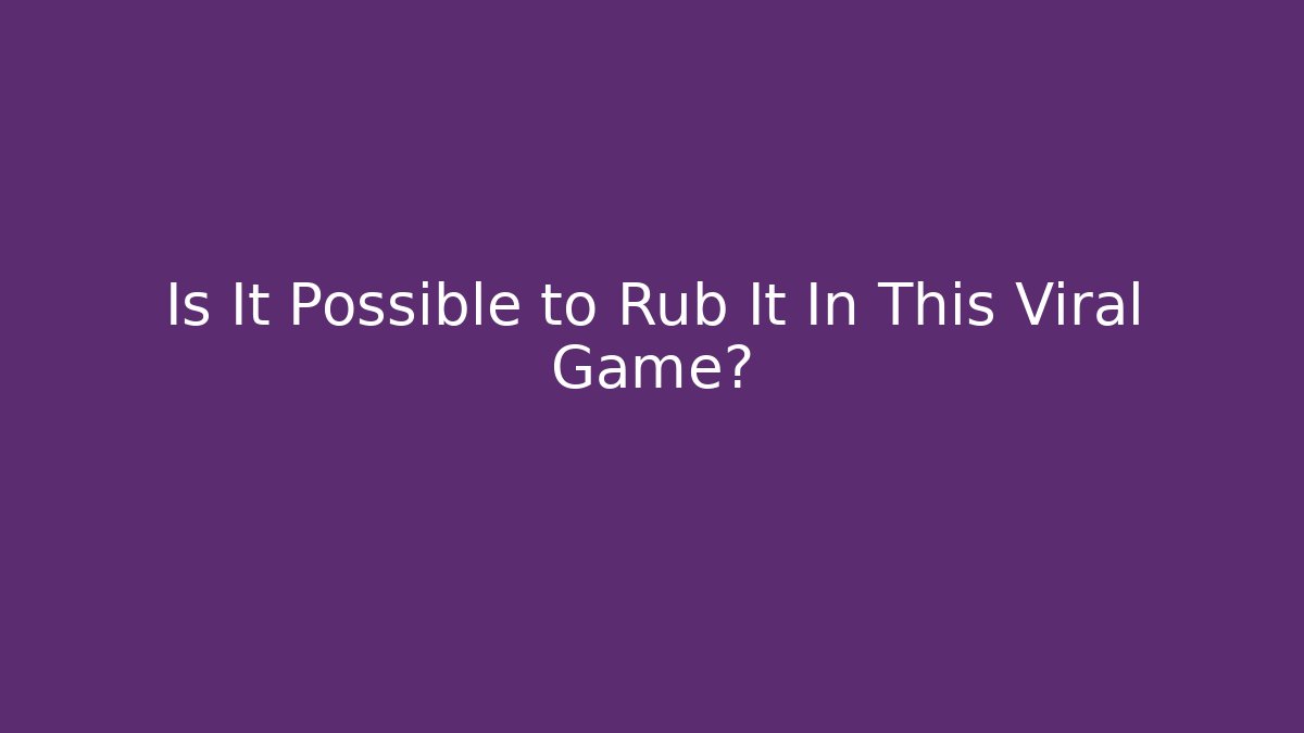 Is It Possible to Rub It In This Viral Game?