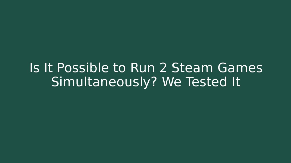 Is It Possible to Run 2 Steam Games Simultaneously? We Tested It