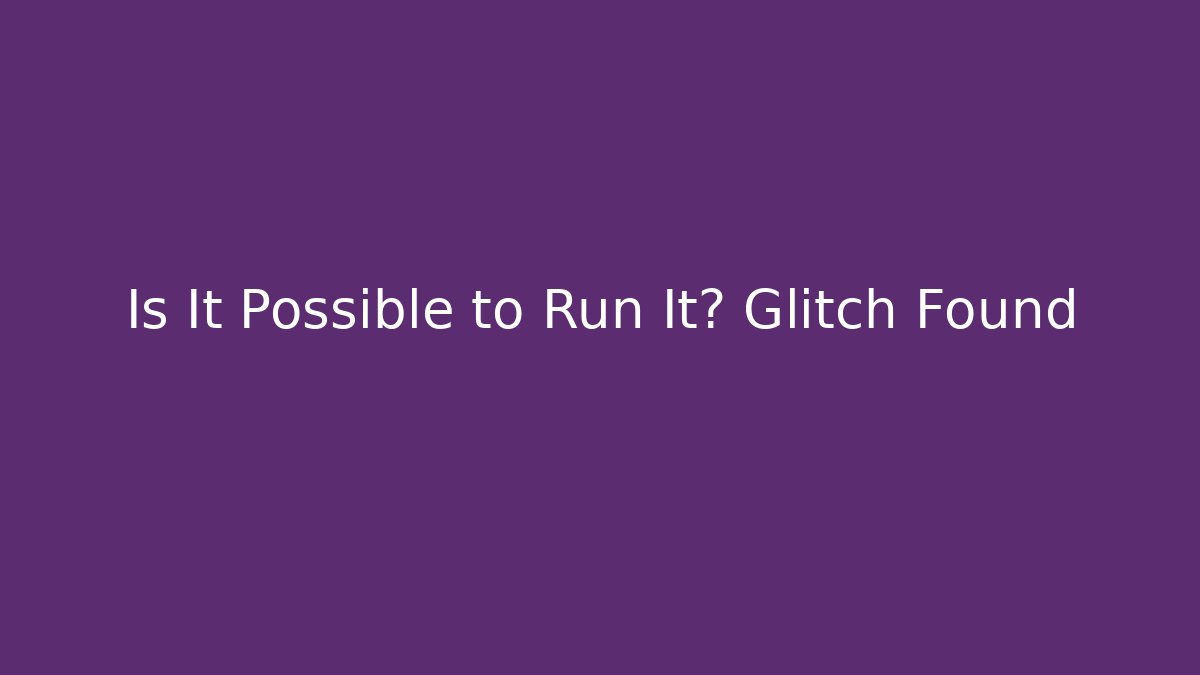 Is It Possible to Run It? Glitch Found