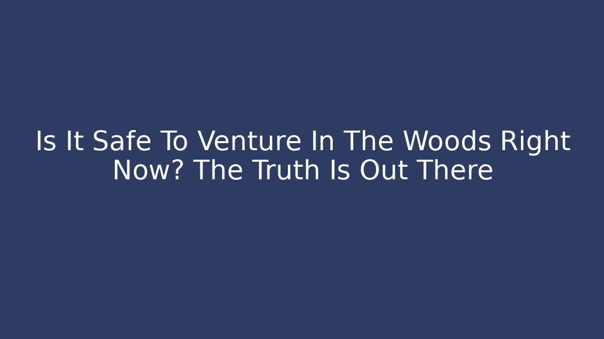 Is It Safe To Venture In The Woods Right Now? The Truth Is Out There