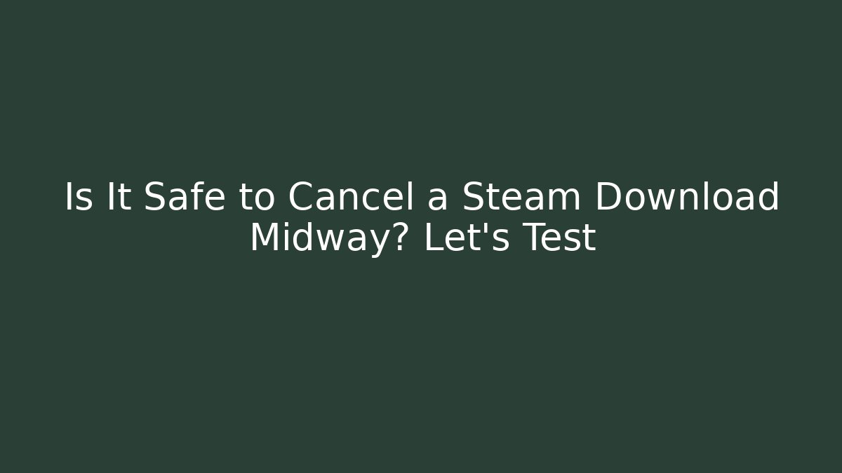Is It Safe to Cancel a Steam Download Midway? Let's Test