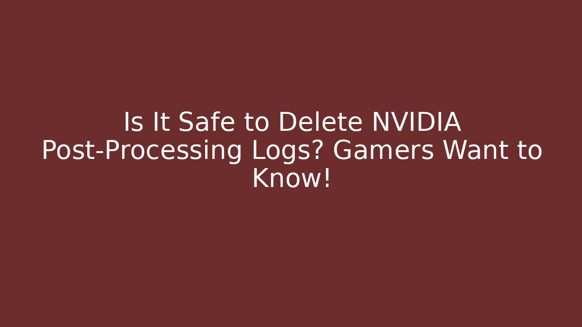 Is It Safe to Delete NVIDIA Post-Processing Logs? Gamers Want to Know!