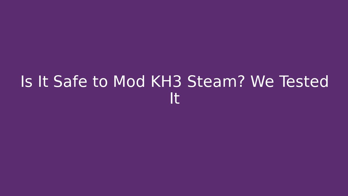 Is It Safe to Mod KH3 Steam? We Tested It