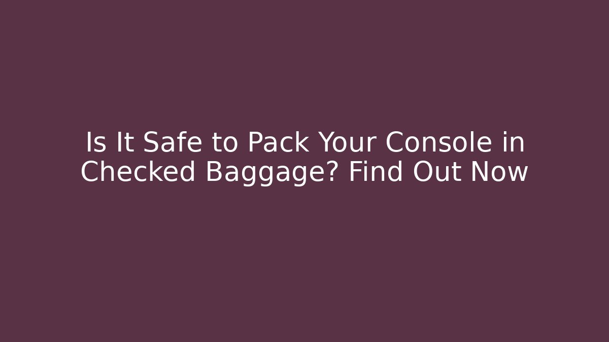 Is It Safe to Pack Your Console in Checked Baggage? Find Out Now
