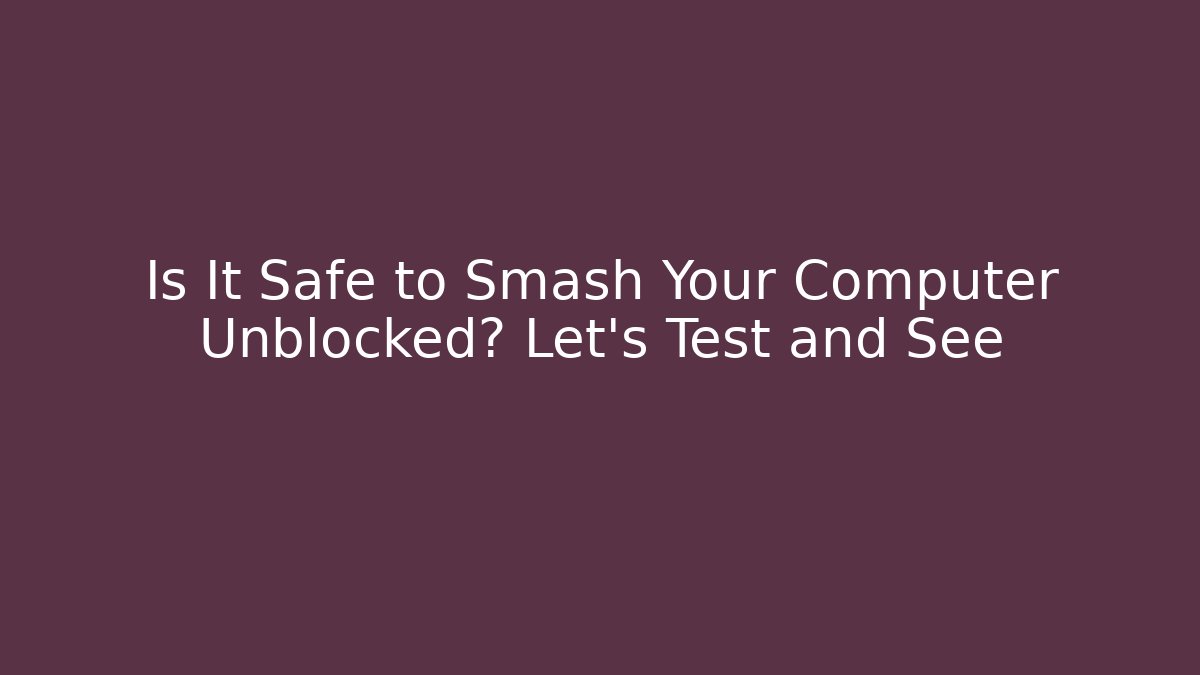 Is It Safe to Smash Your Computer Unblocked? Let's Test and See