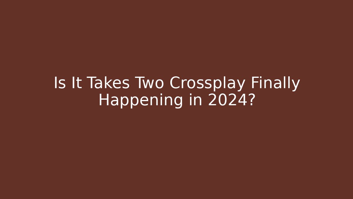 Is It Takes Two Crossplay Finally Happening in 2024?