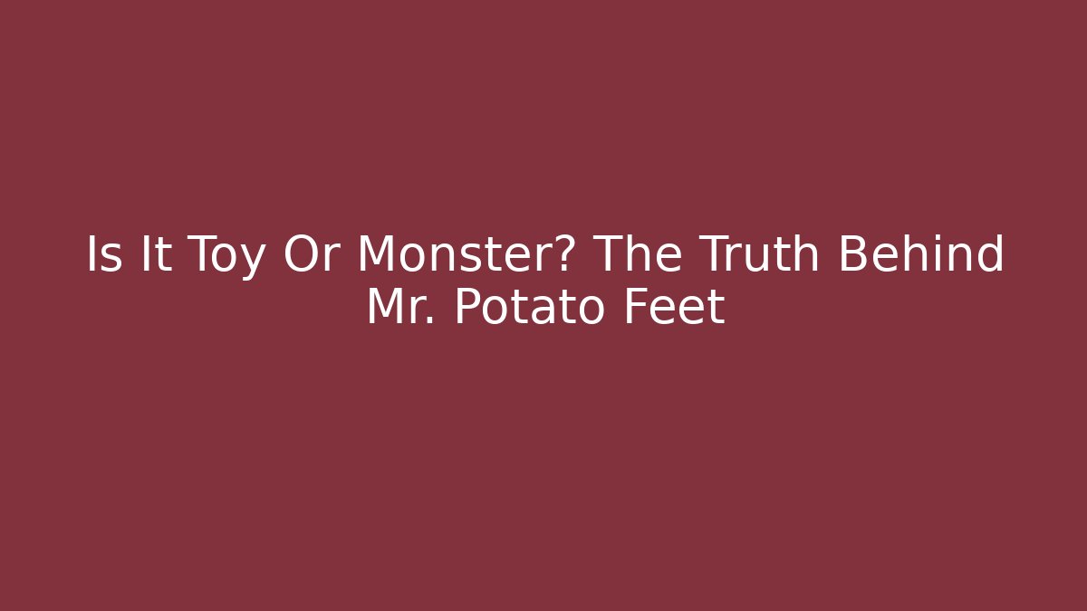Is It Toy Or Monster? The Truth Behind Mr. Potato Feet