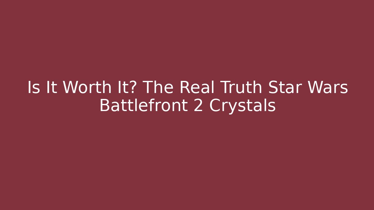 Is It Worth It? The Real Truth Star Wars Battlefront 2 Crystals