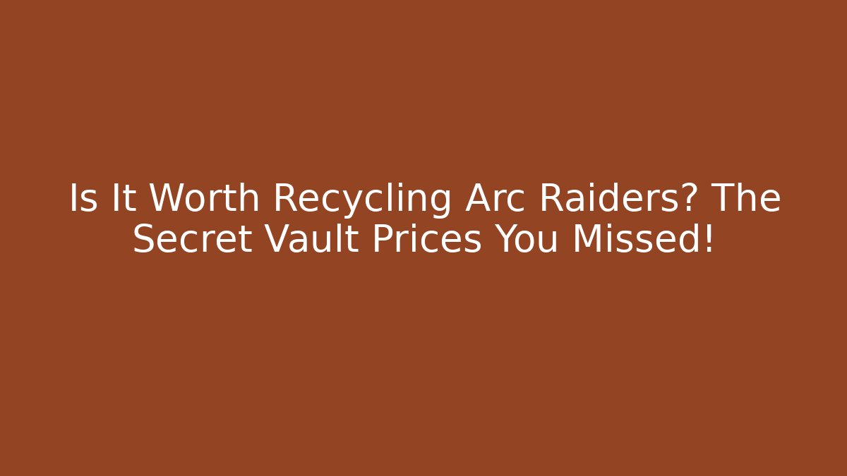 Is It Worth Recycling Arc Raiders? The Secret Vault Prices You Missed!
