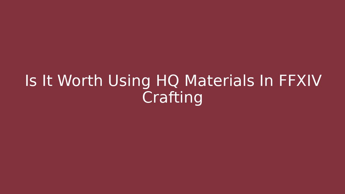 Is It Worth Using HQ Materials In FFXIV Crafting