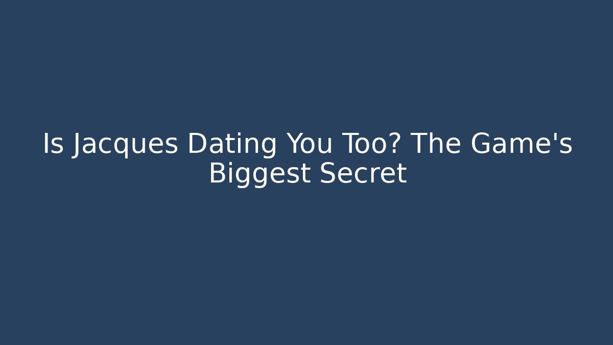 Is Jacques Dating You Too? The Game's Biggest Secret