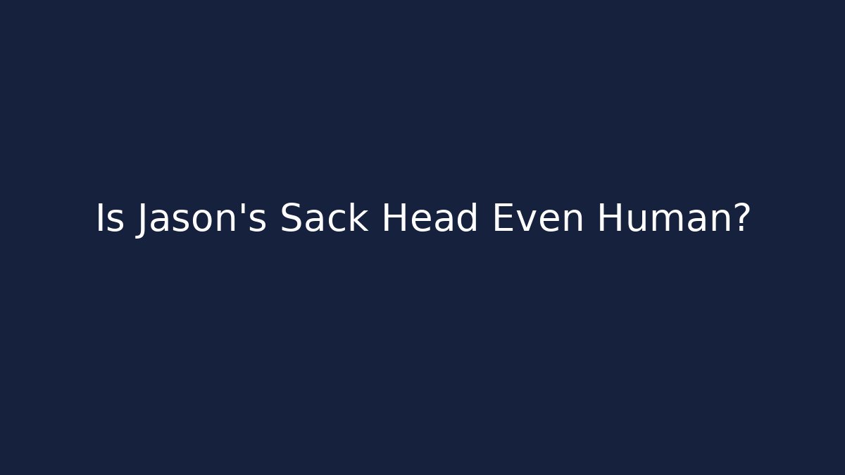 Is Jason's Sack Head Even Human?