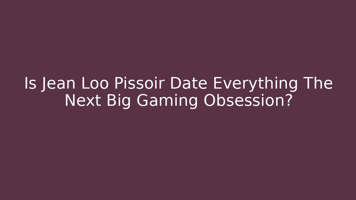 Is Jean Loo Pissoir Date Everything The Next Big Gaming Obsession?