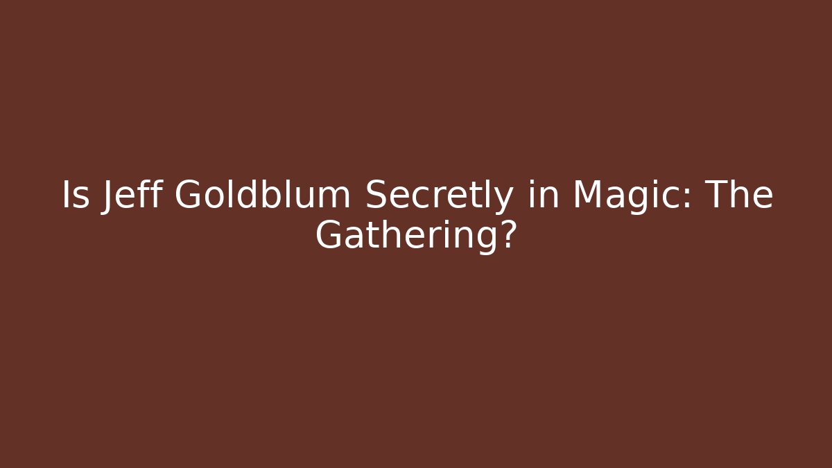 Is Jeff Goldblum Secretly in Magic: The Gathering?